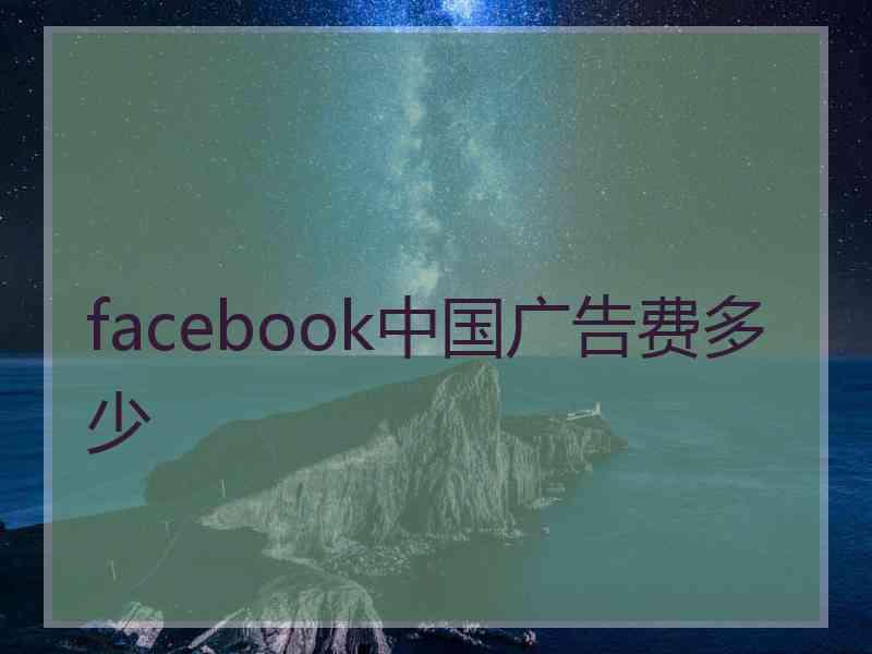 facebook中国广告费多少 facebook中国广告费多少
