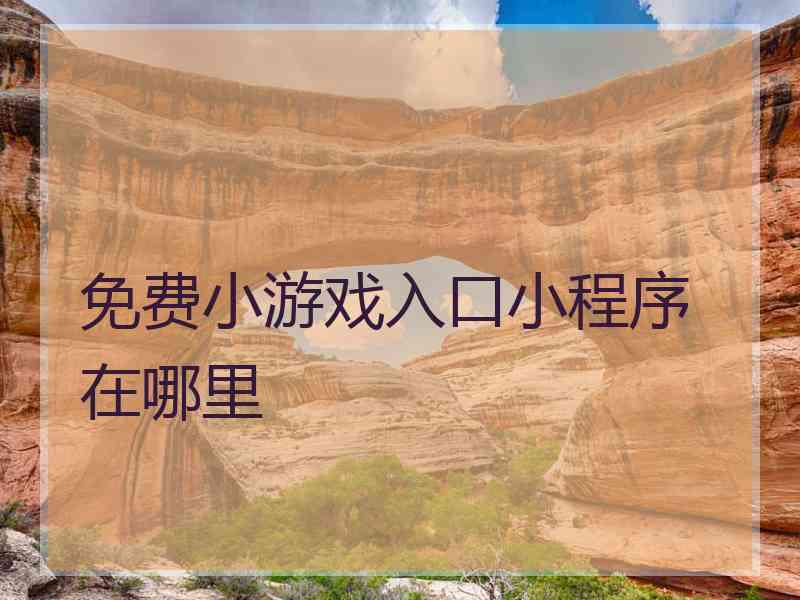 免费小游戏入口小程序 在哪里 免费小游戏入口小程序 在哪里