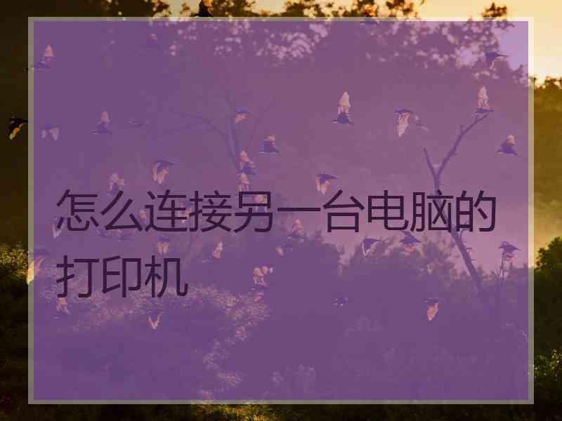 怎么连接另一台电脑的打印机 怎么连接另一台电脑的打印机