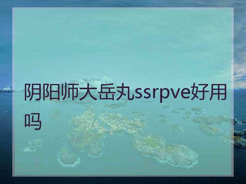 阴阳师大岳丸ssrpve好用吗 阴阳师大岳丸ssrpve好用吗