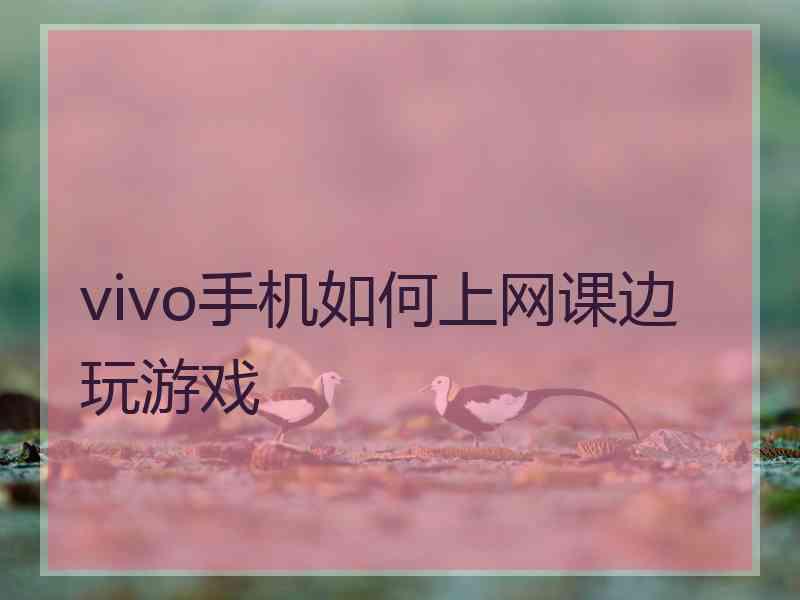 vivo手机如何上网课边玩游戏 vivo手机如何上网课边玩游戏