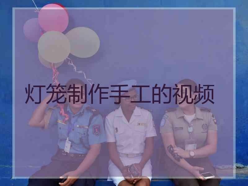 灯笼制作手工的视频 灯笼制作手工的视频