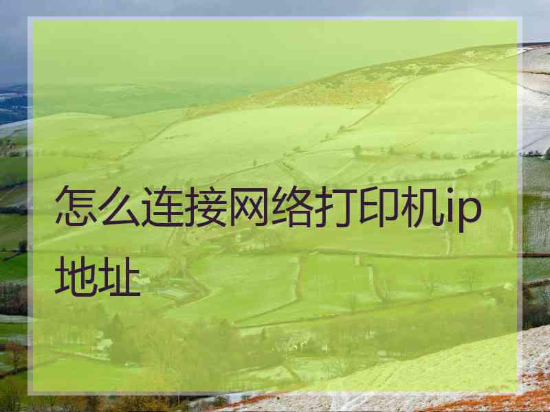 怎么连接网络打印机ip地址 怎么连接网络打印机ip地址