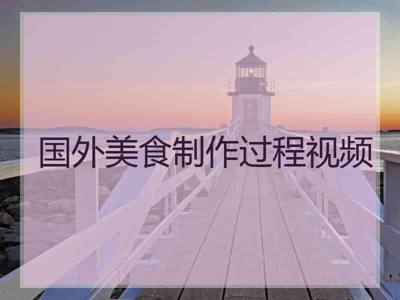 国外美食制作过程视频 国外美食制作过程视频