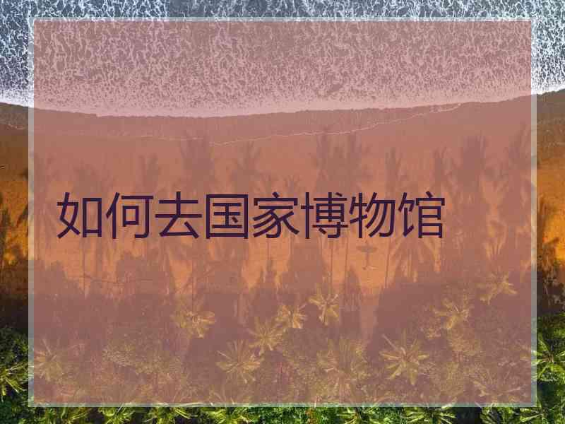 如何去国家博物馆 如何去国家博物馆