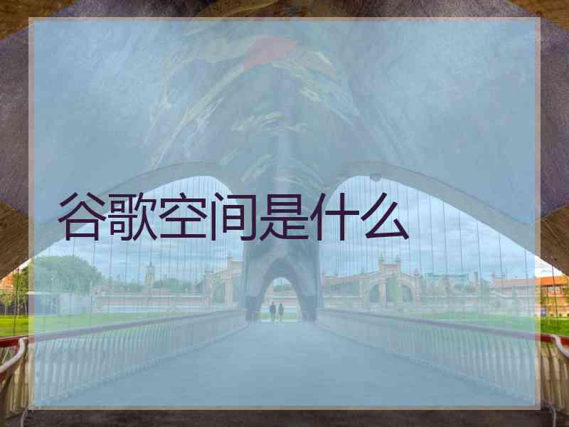 谷歌空间是什么 谷歌空间是什么