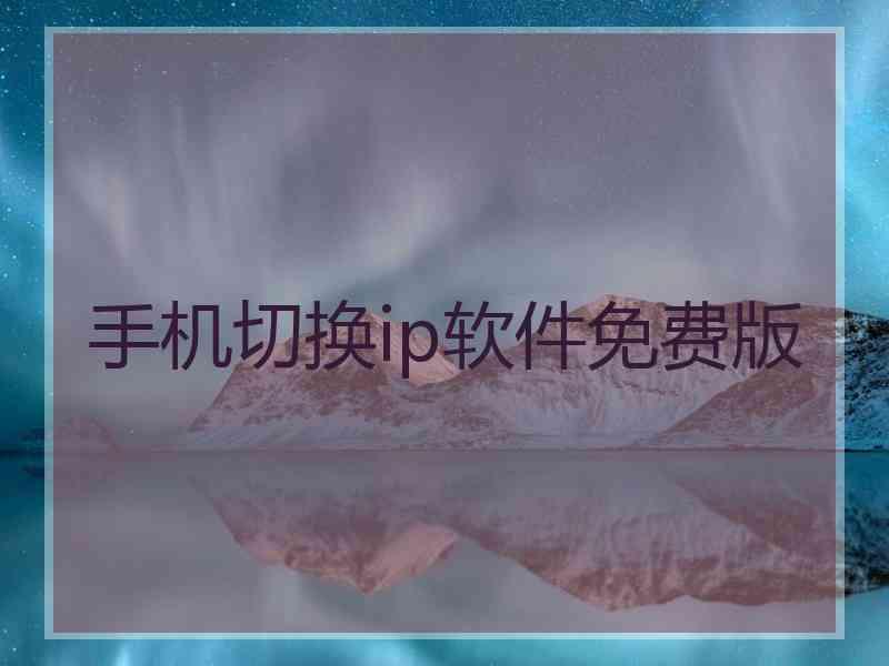 手机切换ip软件免费版 手机切换ip软件免费版