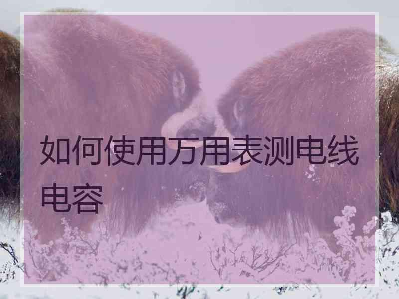 如何使用万用表测电线电容 如何使用万用表测电线电容