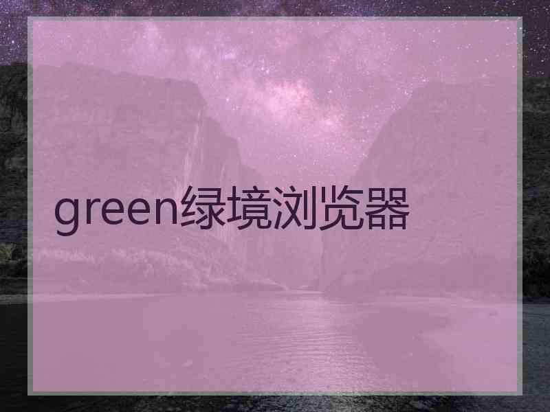 green绿境浏览器 green绿境浏览器