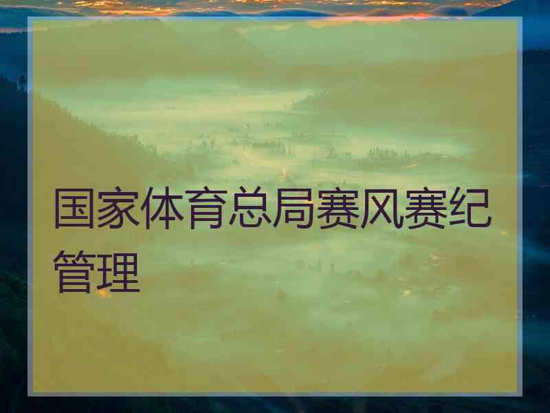 国家体育总局赛风赛纪管理 国家体育总局赛风赛纪管理