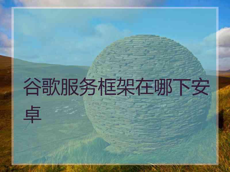 谷歌服务框架在哪下安卓 谷歌服务框架在哪下安卓