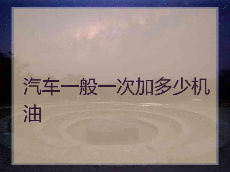 汽车一般一次加多少机油 汽车一般一次加多少机油