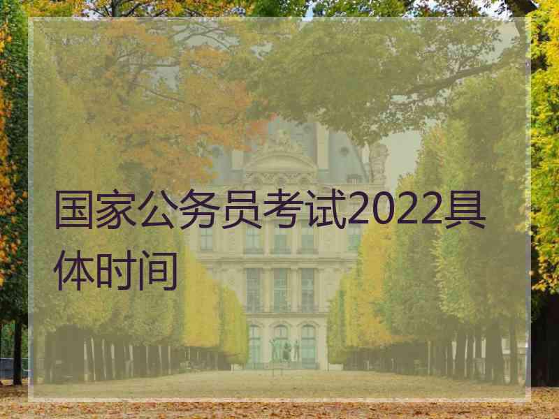 国家公务员考试2022具体时间 国家公务员考试2022具体时间