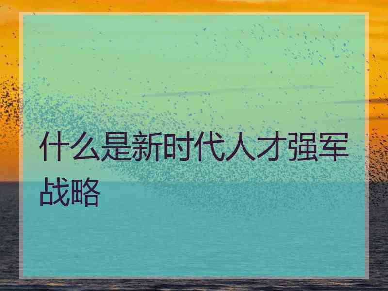 什么是新时代人才强军战略 什么是新时代人才强军战略