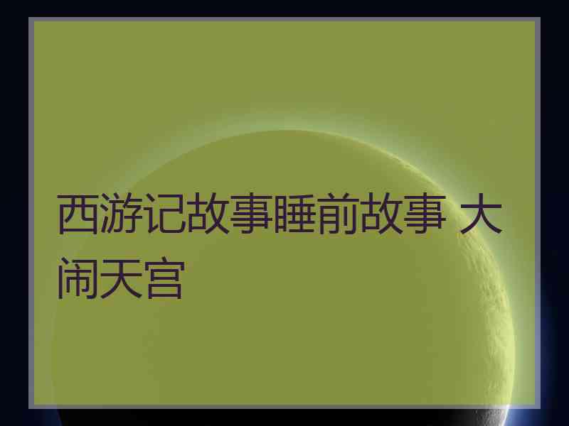 西游记故事睡前故事 大闹天宫 西游记故事睡前故事 大闹天宫