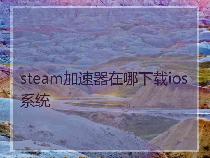 steam加速器在哪下载ios系统 steam加速器在哪下载ios系统