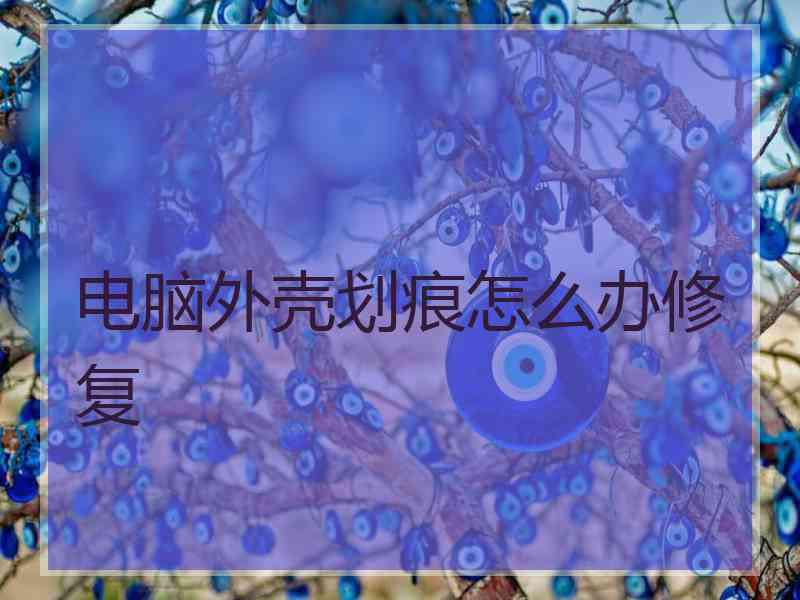 电脑外壳划痕怎么办修复 电脑外壳划痕怎么办修复