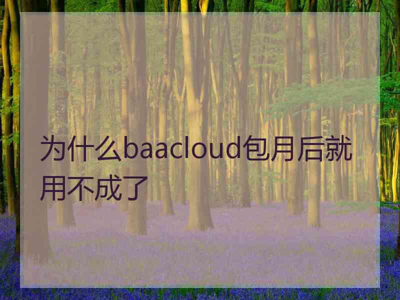 为什么baacloud包月后就用不成了 为什么baacloud包月后就用不成了