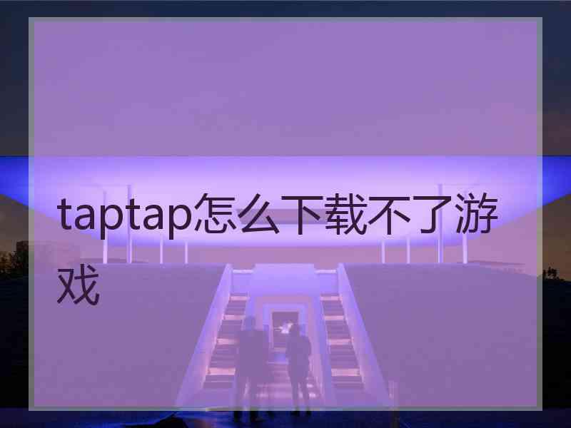taptap怎么下载不了游戏 taptap怎么下载不了游戏
