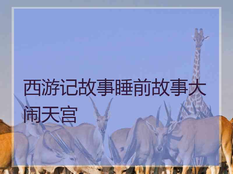 西游记故事睡前故事大闹天宫 西游记故事睡前故事大闹天宫
