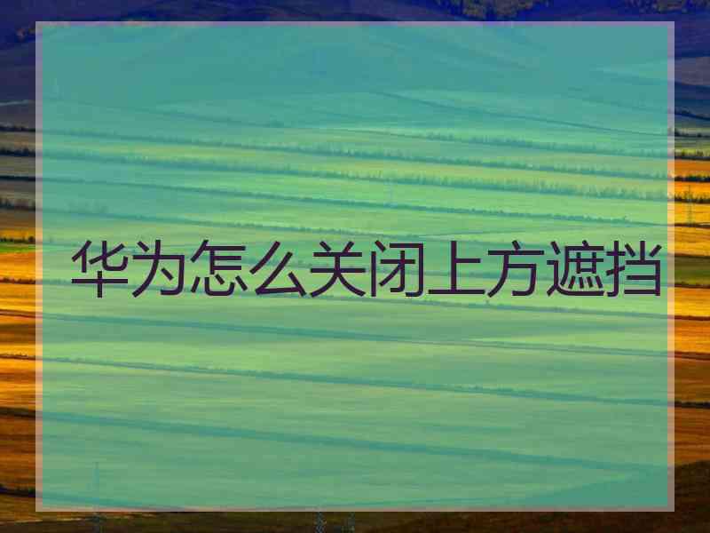 华为怎么关闭上方遮挡 华为怎么关闭上方遮挡