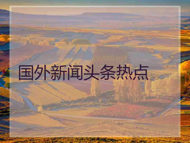 国外新闻头条热点 国外新闻头条热点