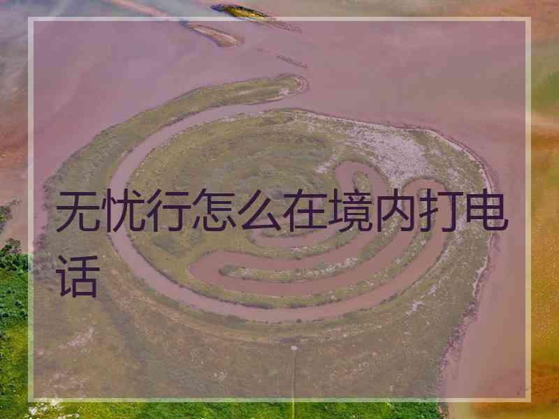 无忧行怎么在境内打电话 无忧行怎么在境内打电话