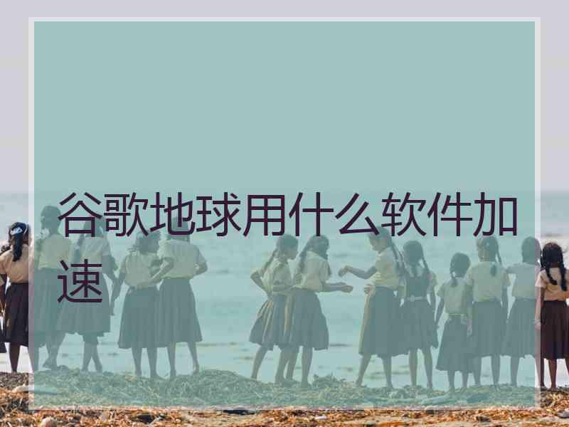 谷歌地球用什么软件加速 谷歌地球用什么软件加速