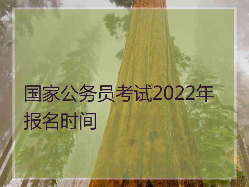 国家公务员考试2022年报名时间 国家公务员考试2022年报名时间