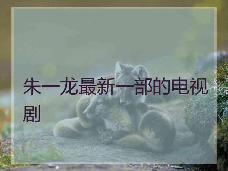 朱一龙最新一部的电视剧 朱一龙最新一部的电视剧