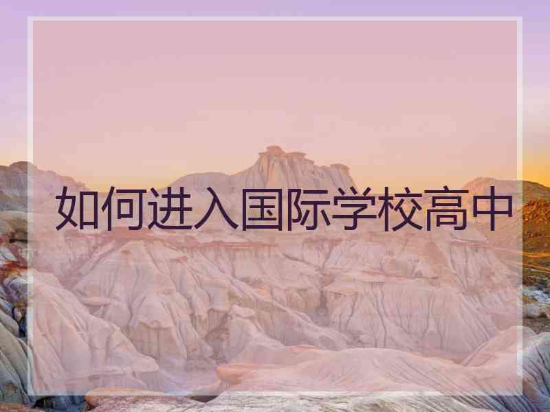 如何进入国际学校高中 如何进入国际学校高中