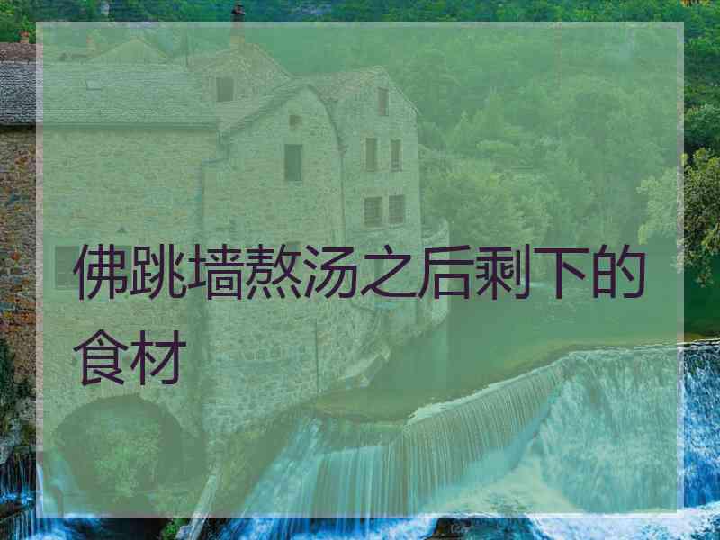 佛跳墙熬汤之后剩下的食材 佛跳墙熬汤之后剩下的食材