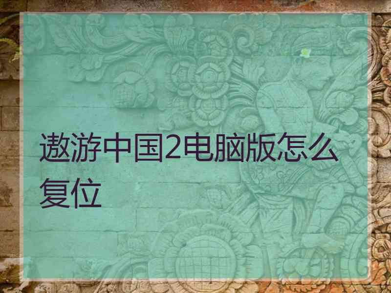 遨游中国2电脑版怎么复位 遨游中国2电脑版怎么复位