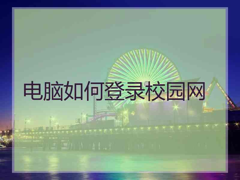 电脑如何登录校园网 电脑如何登录校园网