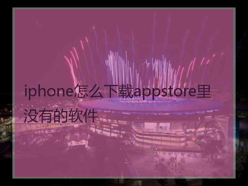 iphone怎么下载appstore里没有的软件 iphone怎么下载appstore里没有的软件