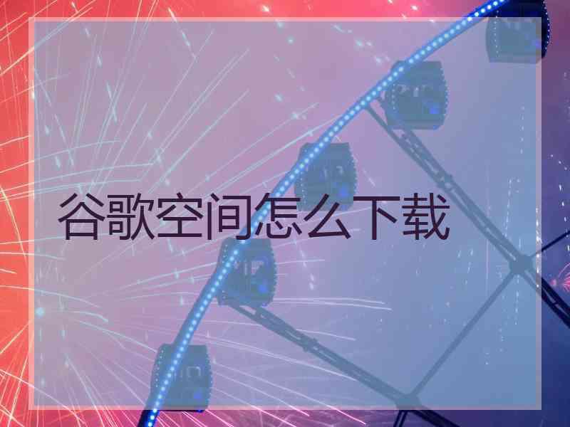 谷歌空间怎么下载 谷歌空间怎么下载