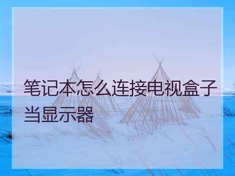 笔记本怎么连接电视盒子当显示器 笔记本怎么连接电视盒子当显示器
