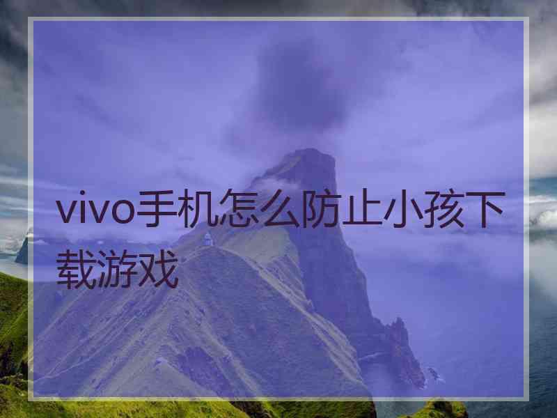 vivo手机怎么防止小孩下载游戏 vivo手机怎么防止小孩下载游戏