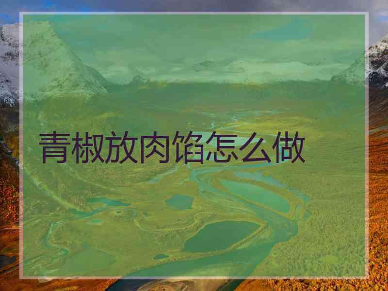 青椒放肉馅怎么做 青椒放肉馅怎么做
