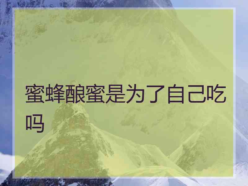 蜜蜂酿蜜是为了自己吃吗 蜜蜂酿蜜是为了自己吃吗