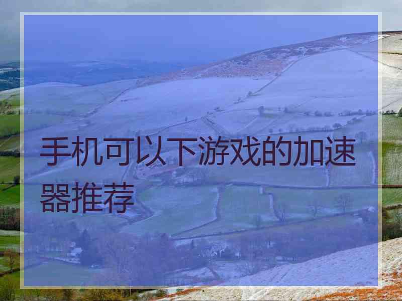 手机可以下游戏的加速器推荐 手机可以下游戏的加速器推荐