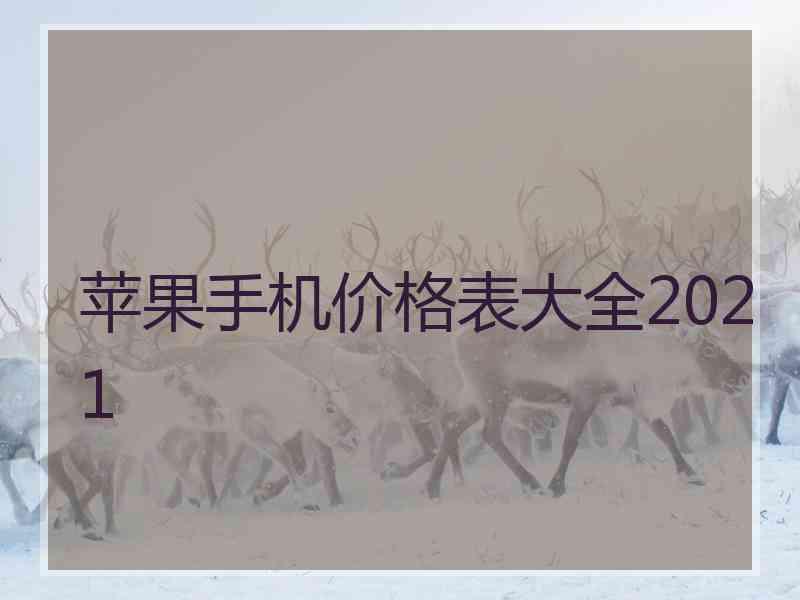 苹果手机价格表大全2021 苹果手机价格表大全2021