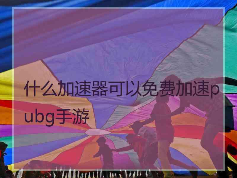 什么加速器可以免费加速pubg手游 什么加速器可以免费加速pubg手游