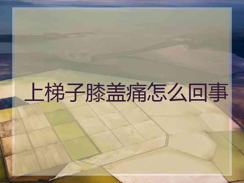 上梯子膝盖痛怎么回事 上梯子膝盖痛怎么回事