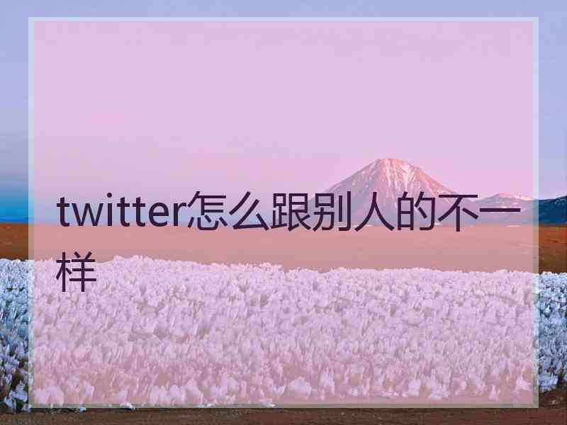 twitter怎么跟别人的不一样 twitter怎么跟别人的不一样