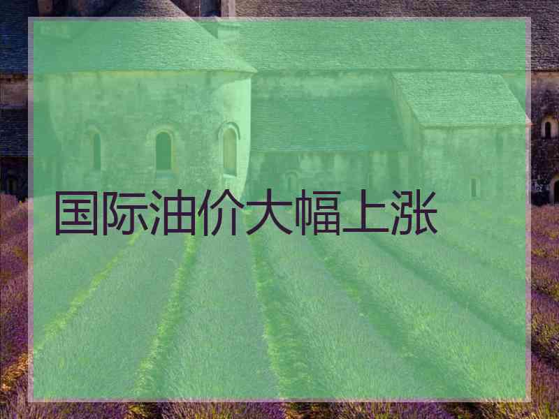 国际油价大幅上涨 国际油价大幅上涨