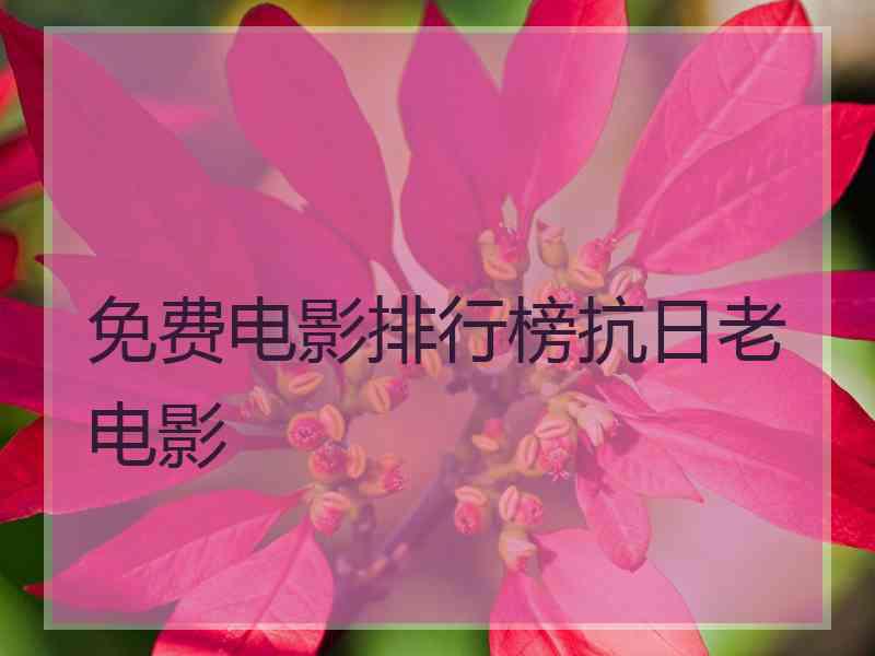 免费电影排行榜抗日老电影 免费电影排行榜抗日老电影