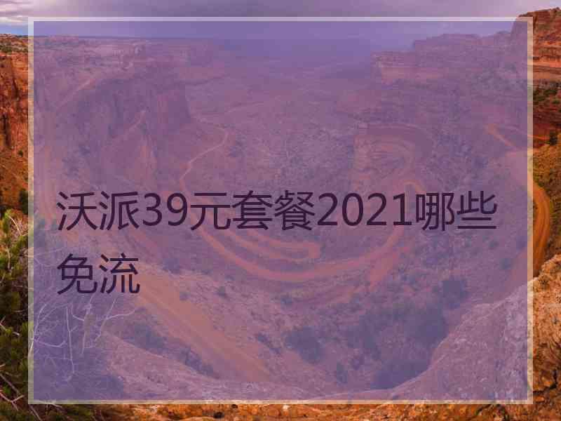 沃派39元套餐2021哪些免流 沃派39元套餐2021哪些免流