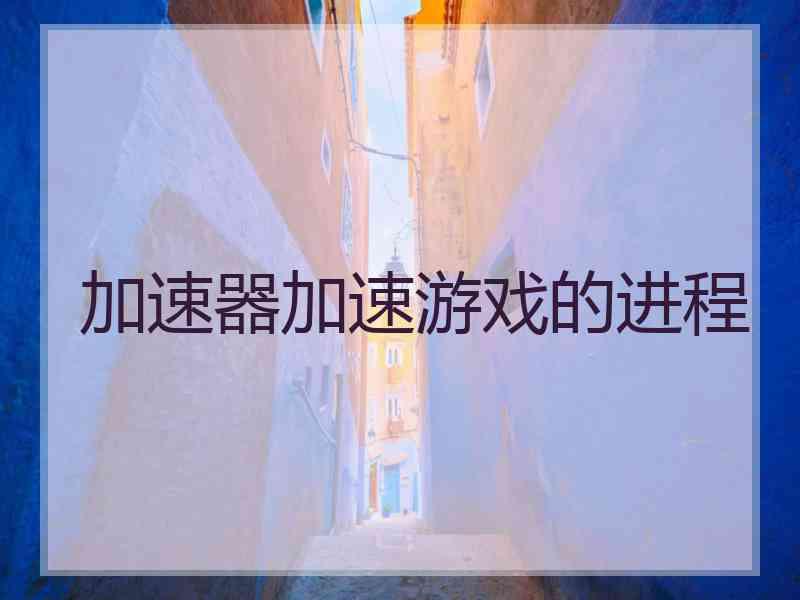 加速器加速游戏的进程 加速器加速游戏的进程