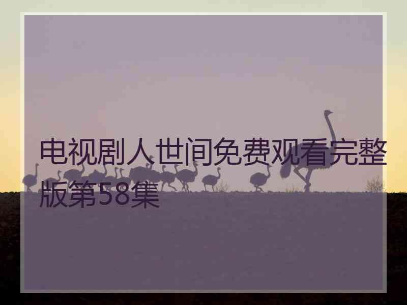 电视剧人世间免费观看完整版第58集 电视剧人世间免费观看完整版第58集